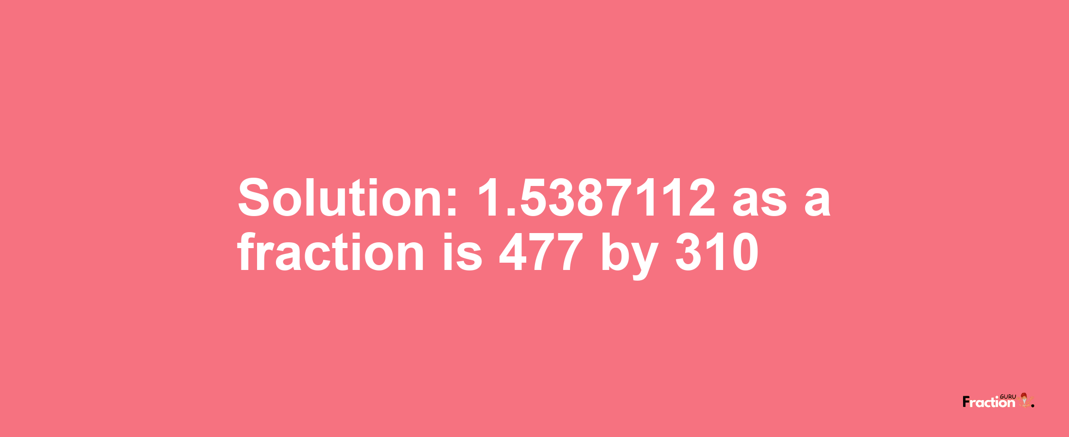 Solution:1.5387112 as a fraction is 477/310